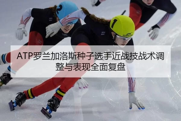 ATP罗兰加洛斯种子选手近战技战术调整与表现全面复盘