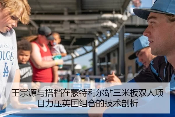 王宗源与搭档在蒙特利尔站三米板双人项目力压英国组合的技术剖析
