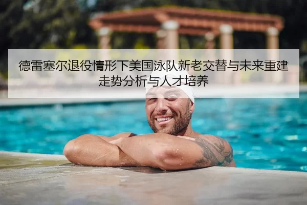 德雷塞尔退役情形下美国泳队新老交替与未来重建走势分析与人才培养
