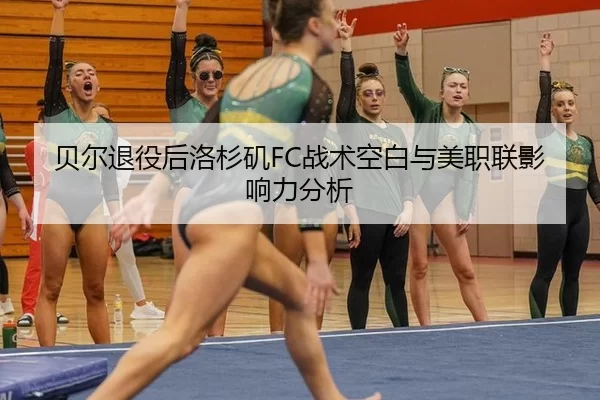 贝尔退役后洛杉矶FC战术空白与美职联影响力分析