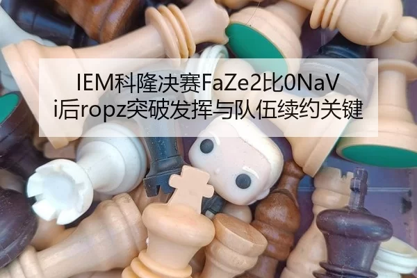 IEM科隆决赛FaZe2比0NaVi后ropz突破发挥与队伍续约关键