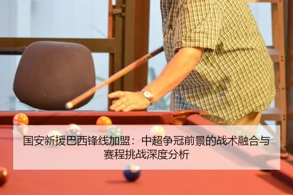国安新援巴西锋线加盟：中超争冠前景的战术融合与赛程挑战深度分析