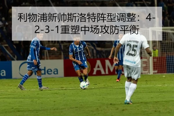 利物浦新帅斯洛特阵型调整：4-2-3-1重塑中场攻防平衡